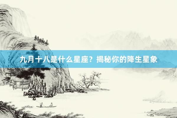 九月十八是什么星座？揭秘你的降生星象