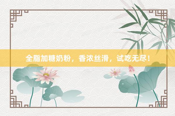 全脂加糖奶粉，香浓丝滑，试吃无尽！