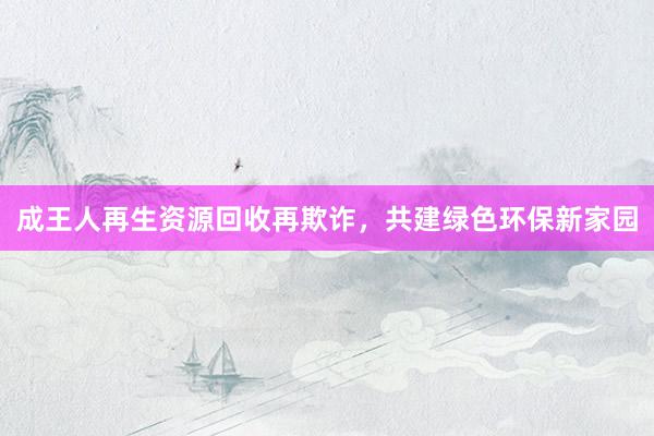成王人再生资源回收再欺诈，共建绿色环保新家园