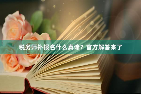 税务师补报名什么真谛？官方解答来了